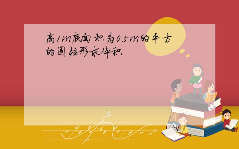 高1m底面积为0.5m的平方的圆柱形求体积