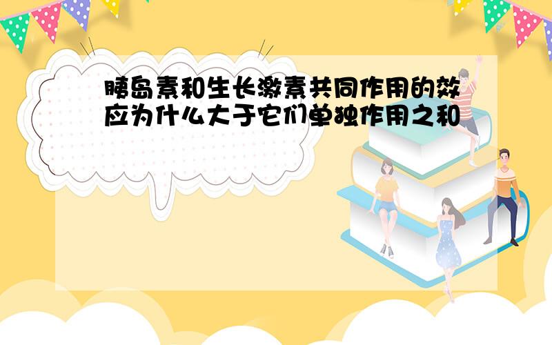 胰岛素和生长激素共同作用的效应为什么大于它们单独作用之和