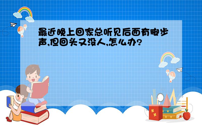 最近晚上回家总听见后面有脚步声,但回头又没人,怎么办?