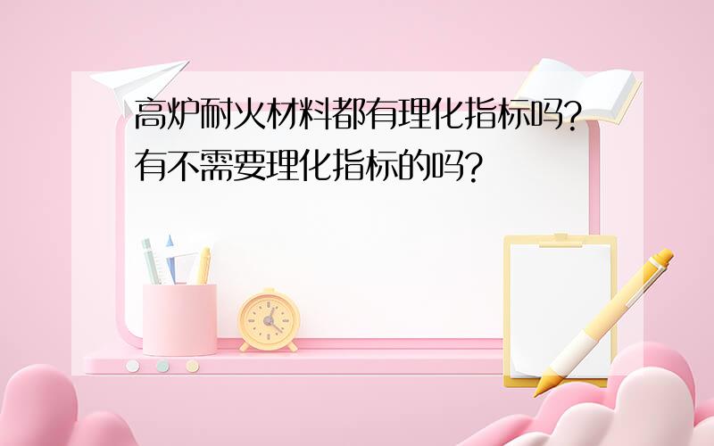 高炉耐火材料都有理化指标吗?有不需要理化指标的吗?