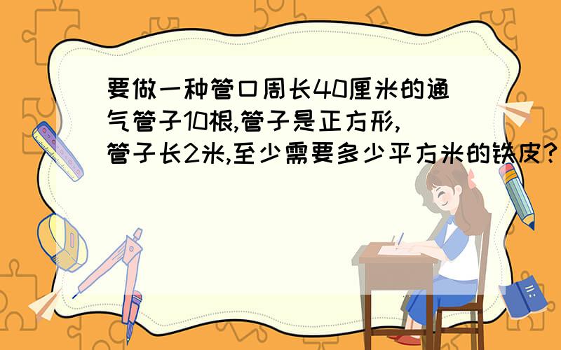 要做一种管口周长40厘米的通气管子10根,管子是正方形,管子长2米,至少需要多少平方米的铁皮?