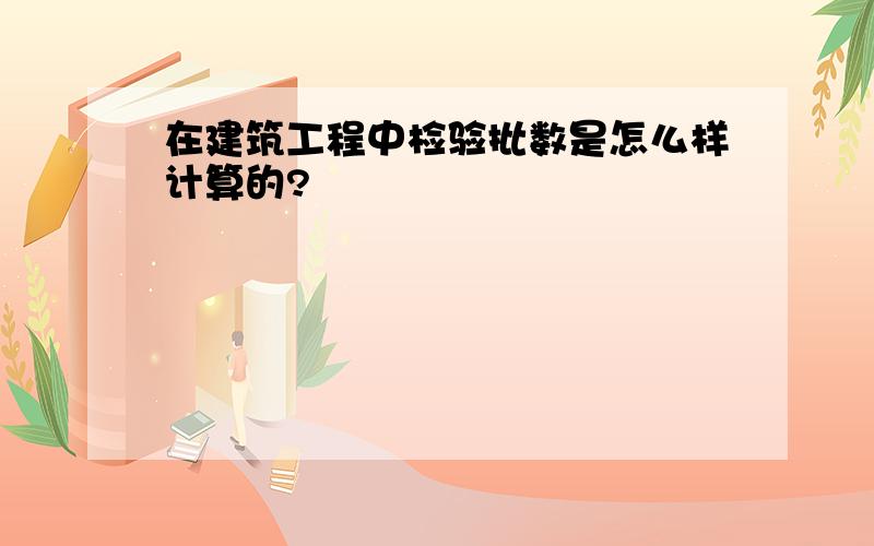 在建筑工程中检验批数是怎么样计算的?