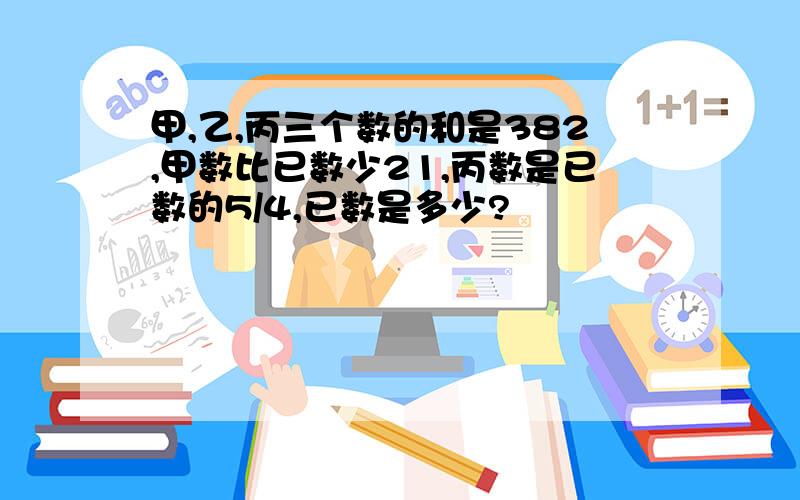 甲,乙,丙三个数的和是382,甲数比已数少21,丙数是已数的5/4,已数是多少?