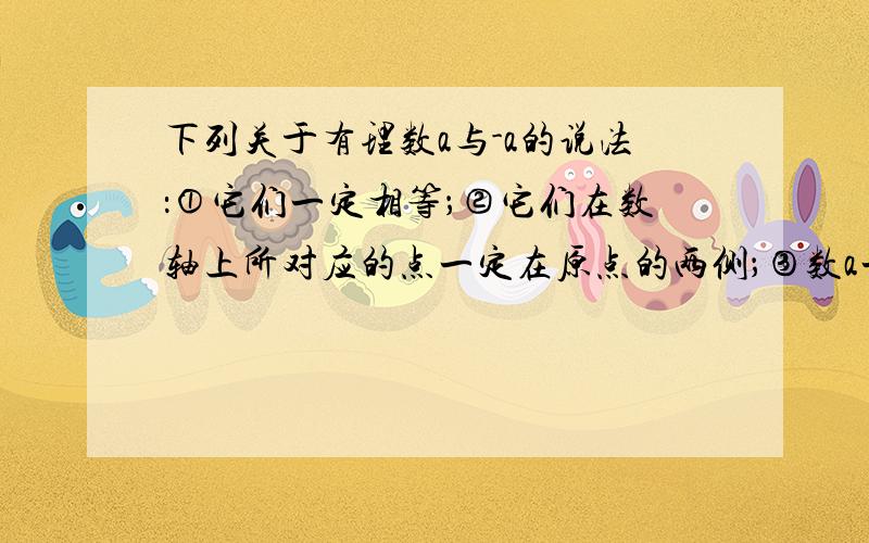 下列关于有理数a与-a的说法：①它们一定相等；②它们在数轴上所对应的点一定在原点的两侧；③数a一定大于数-a．其中正确的