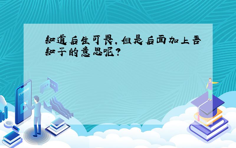 知道后生可畏,但是后面加上吾知子的意思呢?