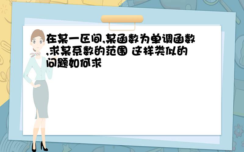 在某一区间,某函数为单调函数,求某系数的范围 这样类似的问题如何求