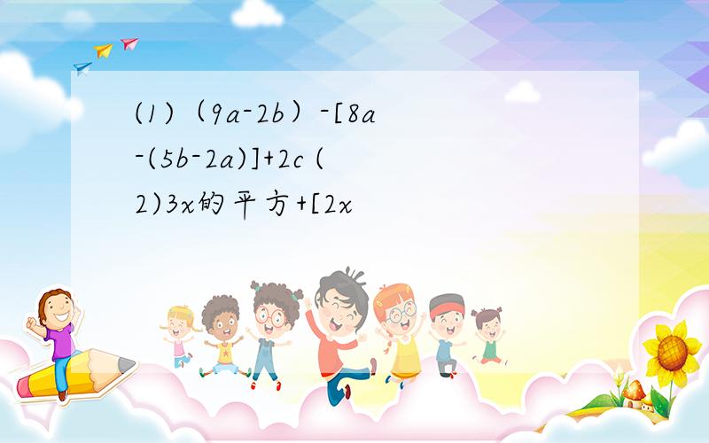 (1)（9a-2b）-[8a-(5b-2a)]+2c (2)3x的平方+[2x