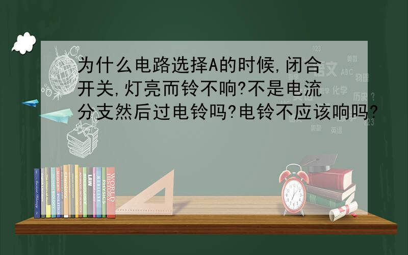 为什么电路选择A的时候,闭合开关,灯亮而铃不响?不是电流分支然后过电铃吗?电铃不应该响吗?