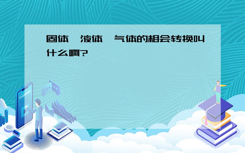 固体、液体、气体的相会转换叫什么啊?