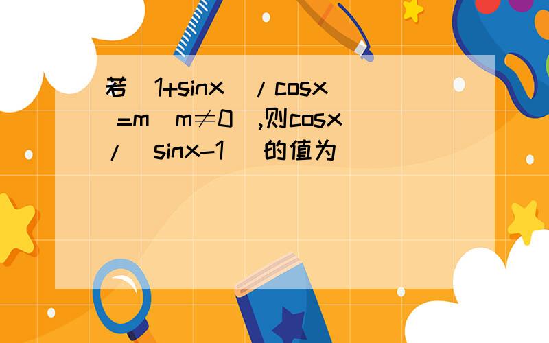 若(1+sinx)/cosx =m（m≠0）,则cosx/（sinx-1） 的值为