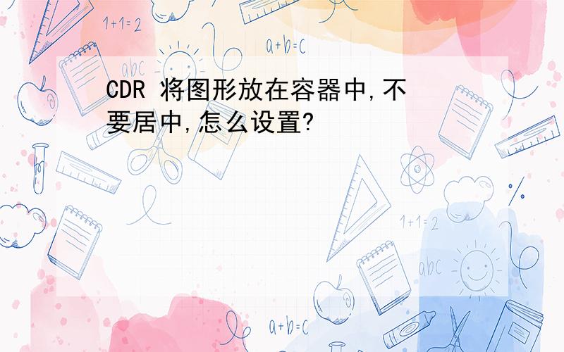 CDR 将图形放在容器中,不要居中,怎么设置?