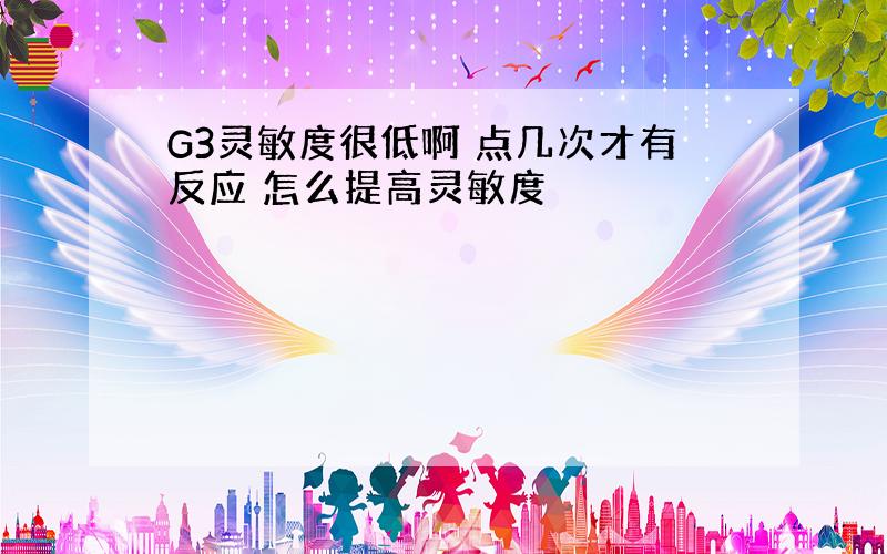 G3灵敏度很低啊 点几次才有反应 怎么提高灵敏度