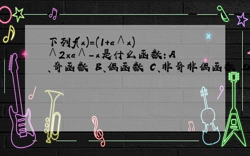 下列f(x)=(1+a∧x)∧2×a∧-x是什么函数：A、奇函数 B、偶函数 C、非奇非偶函数 D、既奇且偶函数