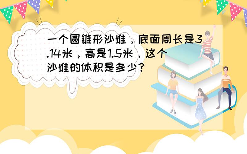 一个圆锥形沙堆，底面周长是3.14米，高是1.5米，这个沙堆的体积是多少？