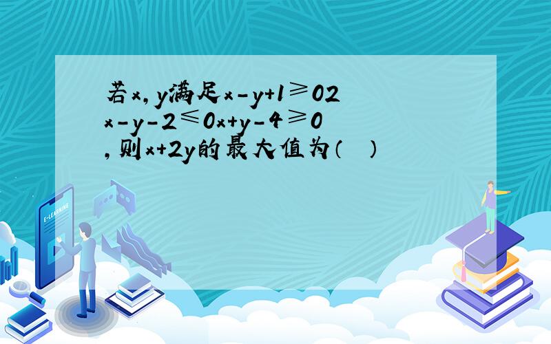 若x，y满足x-y+1≥02x-y-2≤0x+y-4≥0，则x+2y的最大值为（　　）