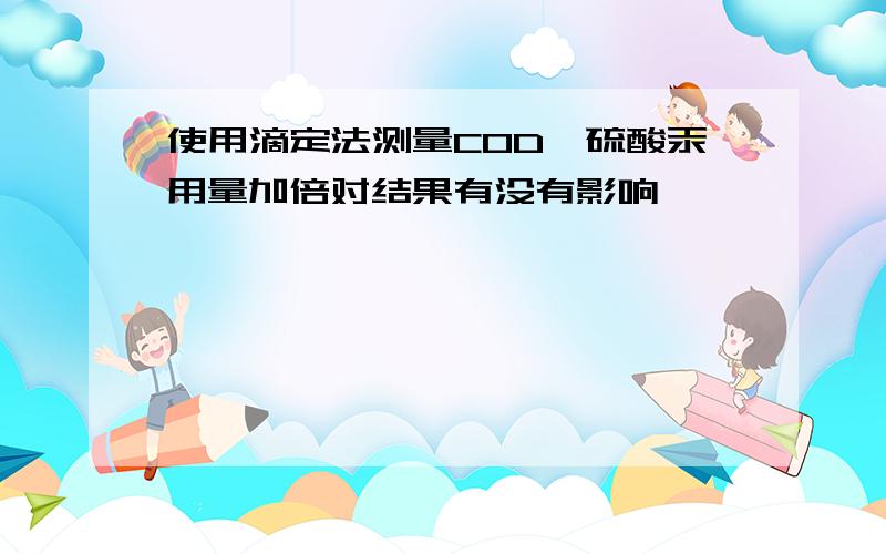 使用滴定法测量COD,硫酸汞用量加倍对结果有没有影响