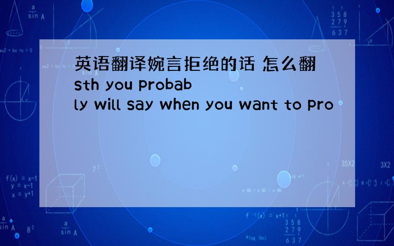 英语翻译婉言拒绝的话 怎么翻sth you probably will say when you want to pro