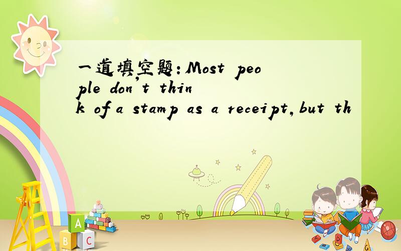 一道填空题：Most people don't think of a stamp as a receipt,but th