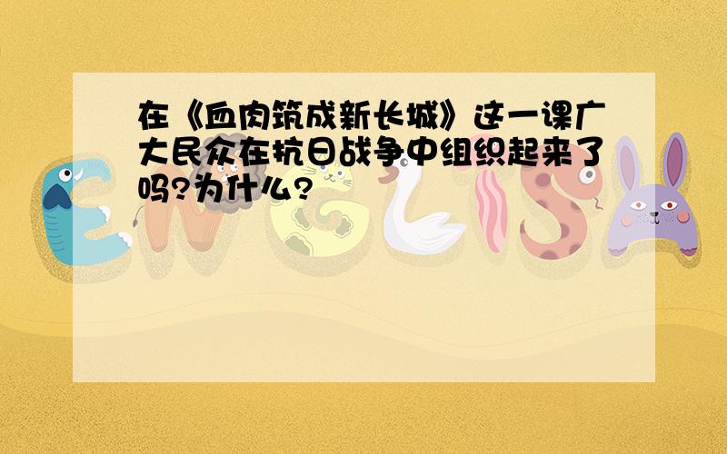 在《血肉筑成新长城》这一课广大民众在抗日战争中组织起来了吗?为什么?