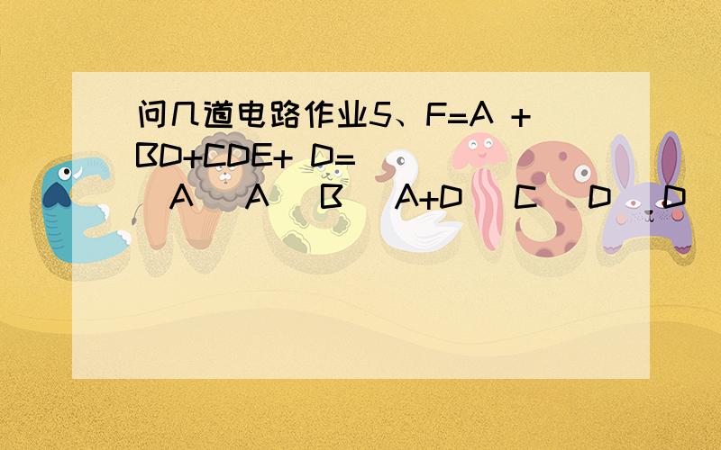 问几道电路作业5、F=A +BD+CDE+ D=（ ） (A) A (B) A+D (C) D (D) A+BD逻辑函数