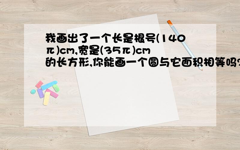 我画出了一个长是根号(140π)cm,宽是(35π)cm的长方形,你能画一个圆与它面积相等吗?