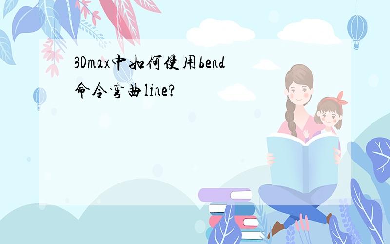 3Dmax中如何使用bend命令弯曲line?