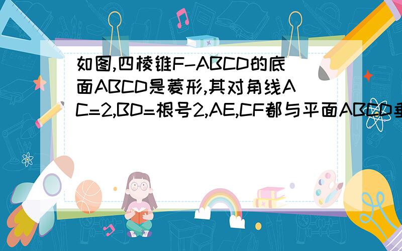 如图,四棱锥F-ABCD的底面ABCD是菱形,其对角线AC=2,BD=根号2,AE,CF都与平面ABCD垂