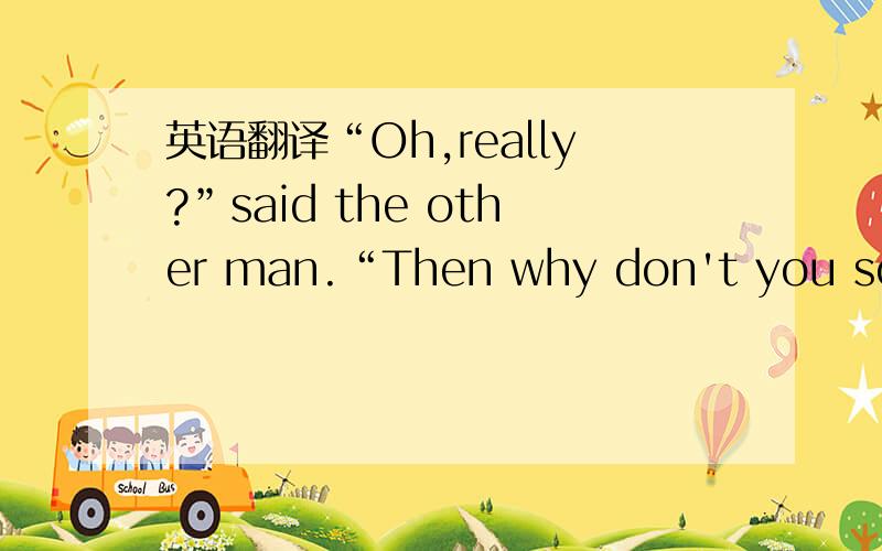 英语翻译“Oh,really?”said the other man.“Then why don't you somet