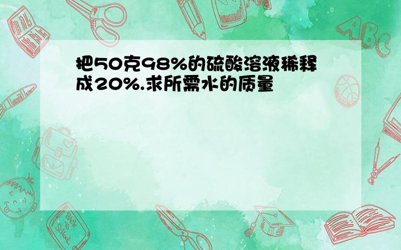 把50克98%的硫酸溶液稀释成20%.求所需水的质量