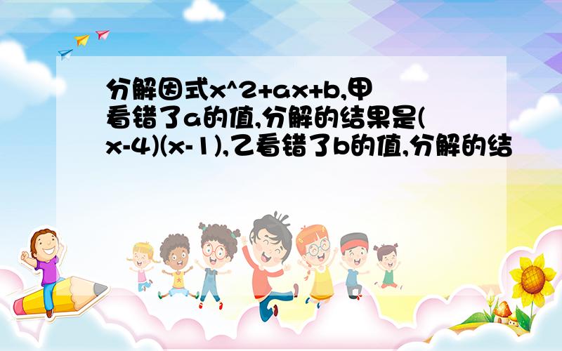 分解因式x^2+ax+b,甲看错了a的值,分解的结果是(x-4)(x-1),乙看错了b的值,分解的结