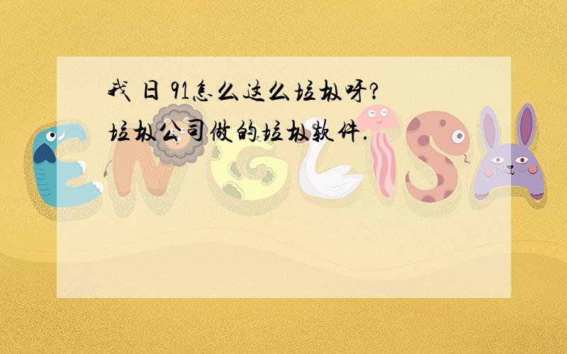 我 日 91怎么这么垃圾呀?垃圾公司做的垃圾软件.