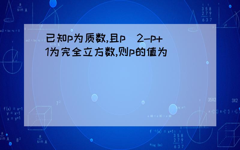 已知p为质数,且p^2-p+1为完全立方数,则p的值为