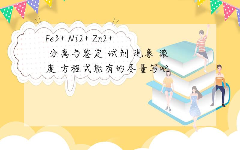 Fe3+ Ni2+ Zn2+ 分离与鉴定 试剂 现象 浓度 方程式能有的尽量写吧