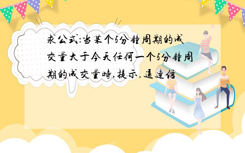 求公式：当某个5分钟周期的成交量大于今天任何一个5分钟周期的成交量时,提示.通达信