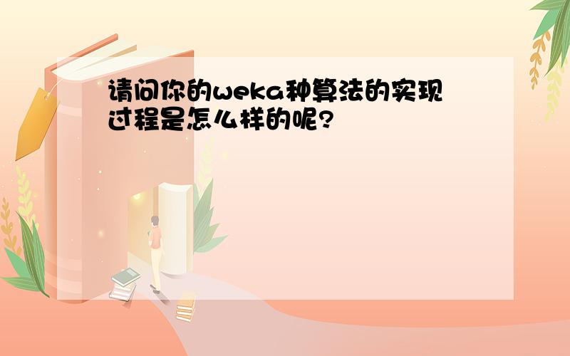 请问你的weka种算法的实现过程是怎么样的呢?