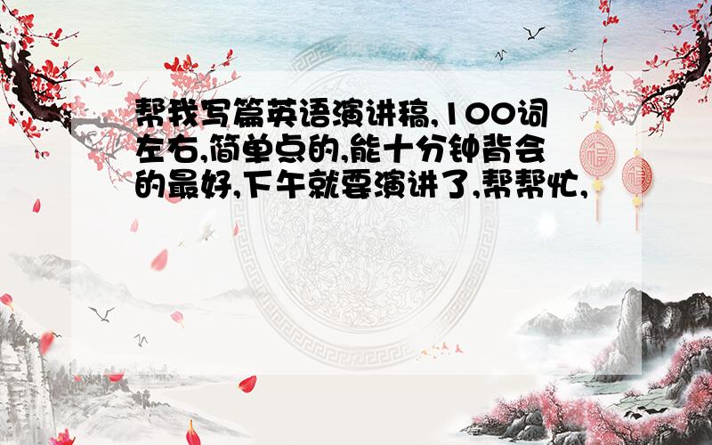 帮我写篇英语演讲稿,100词左右,简单点的,能十分钟背会的最好,下午就要演讲了,帮帮忙,