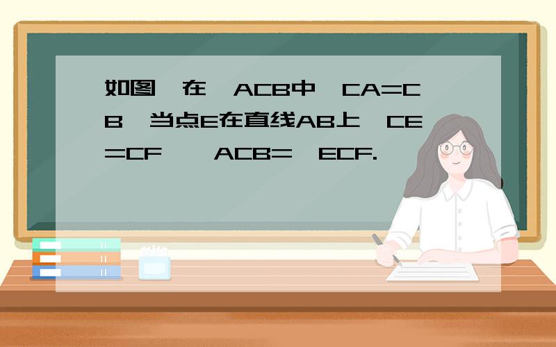 如图,在△ACB中,CA=CB,当点E在直线AB上,CE=CF,∠ACB=∠ECF.