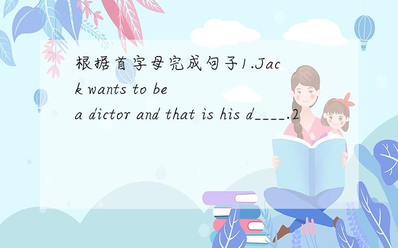 根据首字母完成句子1.Jack wants to be a dictor and that is his d____.2