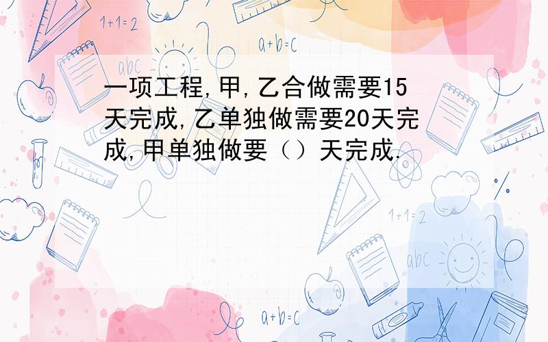 一项工程,甲,乙合做需要15天完成,乙单独做需要20天完成,甲单独做要（）天完成.