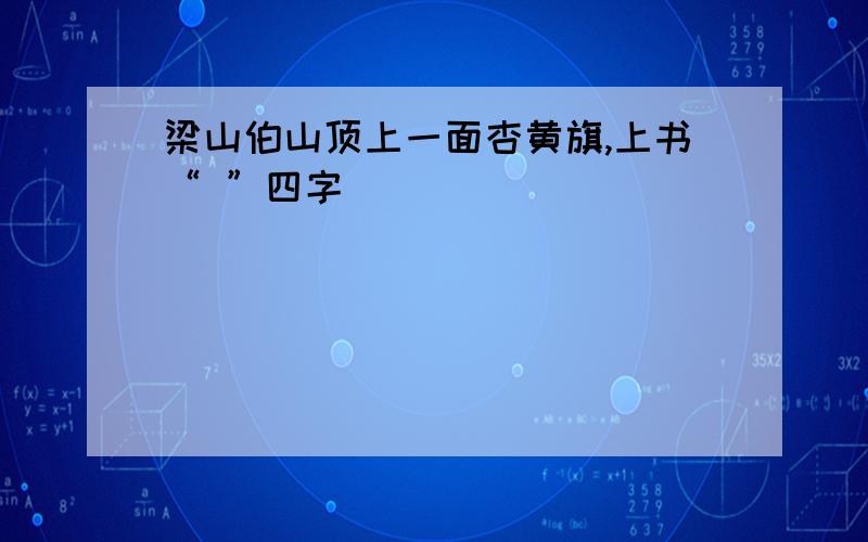 梁山伯山顶上一面杏黄旗,上书“ ”四字