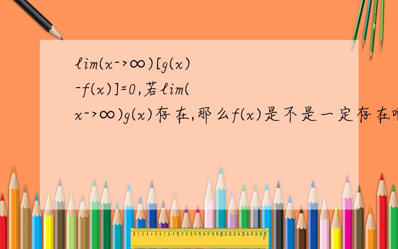 lim(x->∞)[g(x)-f(x)]=0,若lim(x->∞)g(x)存在,那么f(x)是不是一定存在啊?