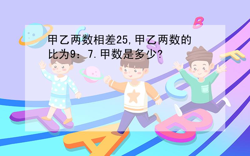 甲乙两数相差25,甲乙两数的比为9：7.甲数是多少?