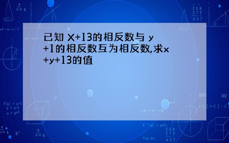 已知 X+13的相反数与 y+1的相反数互为相反数,求x+y+13的值