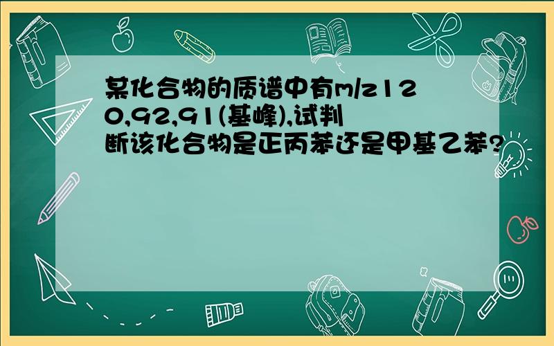 某化合物的质谱中有m/z120,92,91(基峰),试判断该化合物是正丙苯还是甲基乙苯?