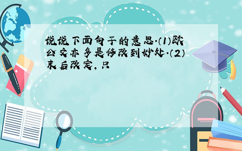 说说下面句子的意思.（1）欧公文亦多是修改到妙处.（2）末后改定,只