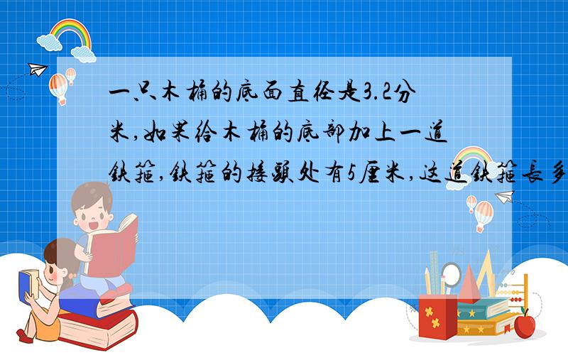 一只木桶的底面直径是3.2分米,如果给木桶的底部加上一道铁箍,铁箍的接头处有5厘米,这道铁箍长多少分米?