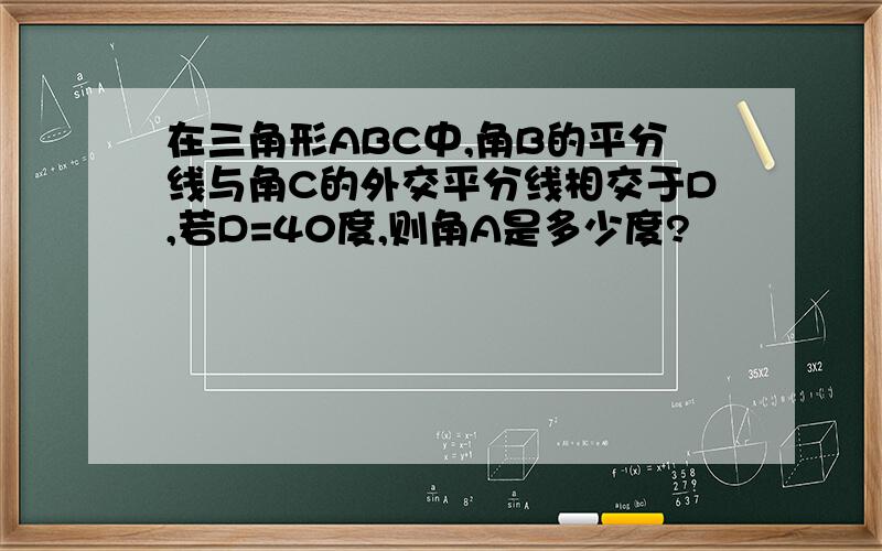 在三角形ABC中,角B的平分线与角C的外交平分线相交于D,若D=40度,则角A是多少度?