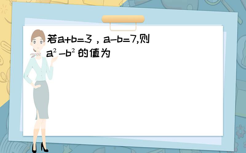 若a+b=3，a-b=7,则a²-b²的值为________