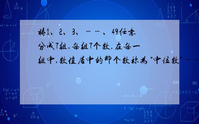 将1、2、3、……、49任意分成7组,每组7个数.在每一组中,数值居中的那个数称为“中位数”……