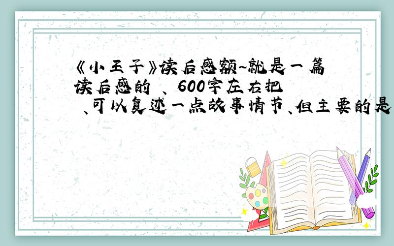 《小王子》读后感额～就是一篇读后感的 、 600字左右把 、可以复述一点故事情节、但主要的是意义和道理.恏的话有加分额～